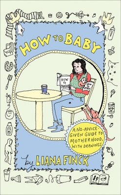 How to Baby: A No-Advice-Given Guide to Motherhood, with Drawings by Finck, Liana