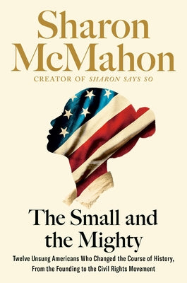 The Small and the Mighty: Twelve Unsung Americans Who Changed the Course of History, from the Founding to the Civil Rights Movement by McMahon, Sharon