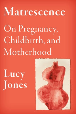Matrescence: On Pregnancy, Childbirth, and Motherhood by Jones, Lucy