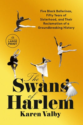 The Swans of Harlem: Five Black Ballerinas, Fifty Years of Sisterhood, and Their Reclamation of a Groundbreaking History by Valby, Karen