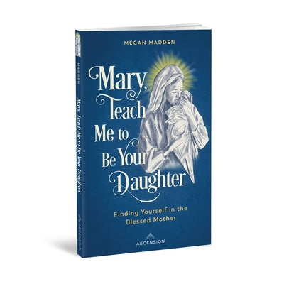 Mary Teach Me to Be Your Daughter: Finding Yourself in the Blessed Mother by 
