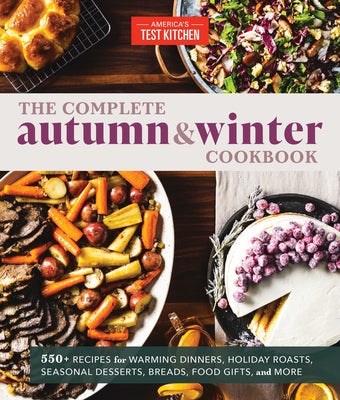The Complete Autumn and Winter Cookbook: 550+ Recipes for Warming Dinners, Holiday Roasts, Seasonal Desserts, Breads, Food Gifts, and More by America's Test Kitchen