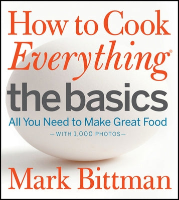 How to Cook Everything: The Basics: All You Need to Make Great Food--With 1,000 Photos: A Beginner Cookbook by Bittman, Mark