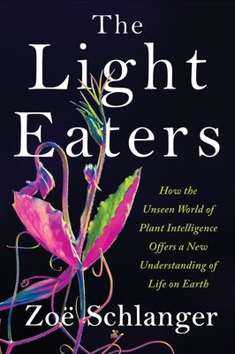 The Light Eaters: How the Unseen World of Plant Intelligence Offers a New Understanding of Life on Earth by Schlanger, Zo&#235;