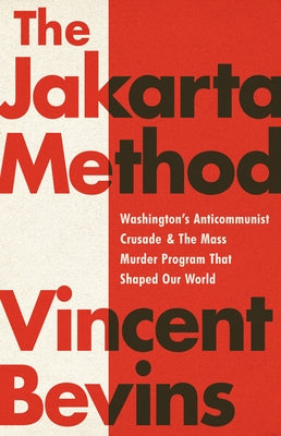 The Jakarta Method: Washington's Anticommunist Crusade and the Mass Murder Program That Shaped Our World by Bevins, Vincent