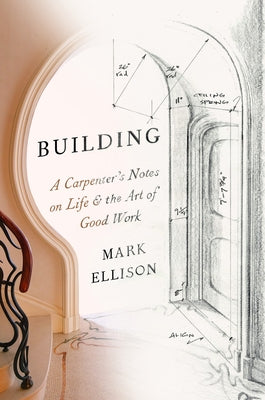 Building: A Carpenter's Notes on Life & the Art of Good Work by Ellison, Mark