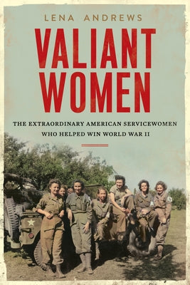 Valiant Women: The Extraordinary American Servicewomen Who Helped Win World War II by Andrews, Lena S.