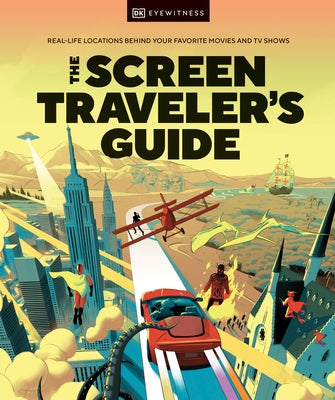 The Screen Traveler's Guide: Real-Life Locations Behind Your Favorite Movies and TV Shows by DK
