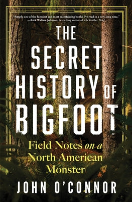 The Secret History of Bigfoot: Field Notes on a North American Monster by O'Connor, John