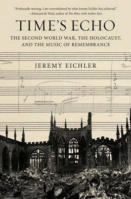 Time's Echo: The Second World War, the Holocaust, and the Music of Remembrance by Eichler, Jeremy