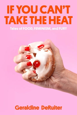 If You Can't Take the Heat: Tales of Food, Feminism, and Fury by Deruiter, Geraldine