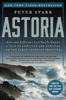 Astoria: Astor and Jefferson's Lost Pacific Empire: A Tale of Ambition and Survival on the Early American Frontier by Stark, Peter