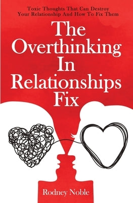 The Overthinking In Relationships Fix: Toxic Thoughts That Can Destroy Your Relationship And How To Fix Them by Noble, Rodney