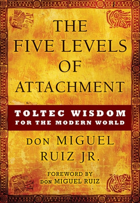 The Five Levels of Attachment: Toltec Wisdom for the Modern World by Ruiz, Don Miguel