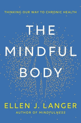The Mindful Body: Thinking Our Way to Chronic Health by Langer, Ellen J.