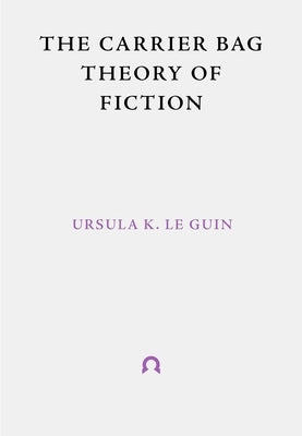 The Carrier Bag Theory of Fiction by Le Guin, Ursula K.