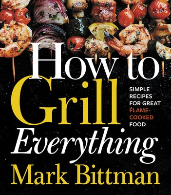How to Grill Everything: Simple Recipes for Great Flame-Cooked Food: A Grilling BBQ Cookbook by Bittman, Mark