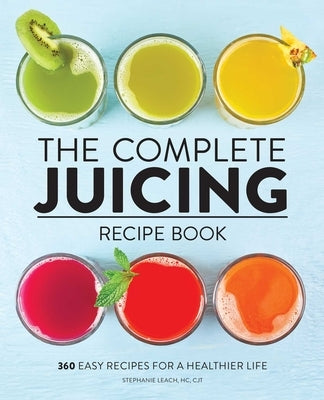 The Complete Juicing Recipe Book: 360 Easy Recipes for a Healthier Life by Leach, Stephanie