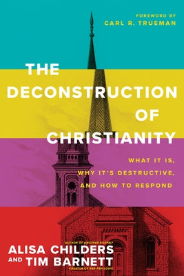 The Deconstruction of Christianity: What It Is, Why It's Destructive, and How to Respond by Childers, Alisa