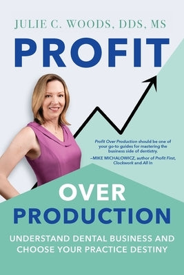 Profit Over Production: Understand Dental Business and Choose Your Practice Destiny by Woods, Julie C.