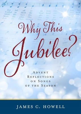 Why This Jubilee? Advent Reflections on Songs of the Season by Howell, James C.