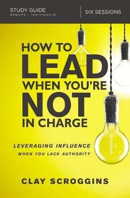 How to Lead When You're Not in Charge Study Guide: Leveraging Influence When You Lack Authority by Scroggins, Clay