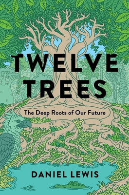 Twelve Trees: The Deep Roots of Our Future by Lewis, Daniel