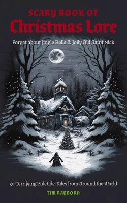The Scary Book of Christmas Lore: 50 Terrifying Yuletide Tales from Around the World by Rayborn, Tim