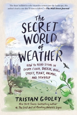 The Secret World of Weather: How to Read Signs in Every Cloud, Breeze, Hill, Street, Plant, Animal, and Dewdrop by Gooley, Tristan