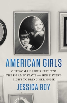 American Girls: One Woman's Journey Into the Islamic State and Her Sister's Fight to Bring Her Home by Roy, Jessica