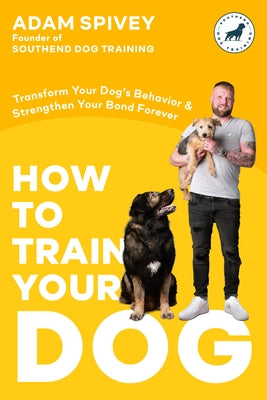 How to Train Your Dog: Transform Your Dog's Behavior and Strengthen Your Bond Forever a Dog Training Book by Spivey, Adam